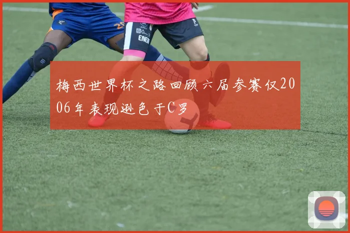 梅西世界杯之路回顾六届参赛仅2006年表现逊色于C罗