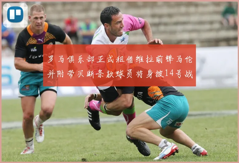 罗马俱乐部正式租借维拉前锋马伦并附带买断条款球员将身披14号战袍