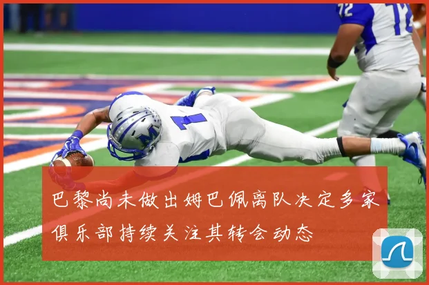 巴黎尚未做出姆巴佩离队决定多家俱乐部持续关注其转会动态