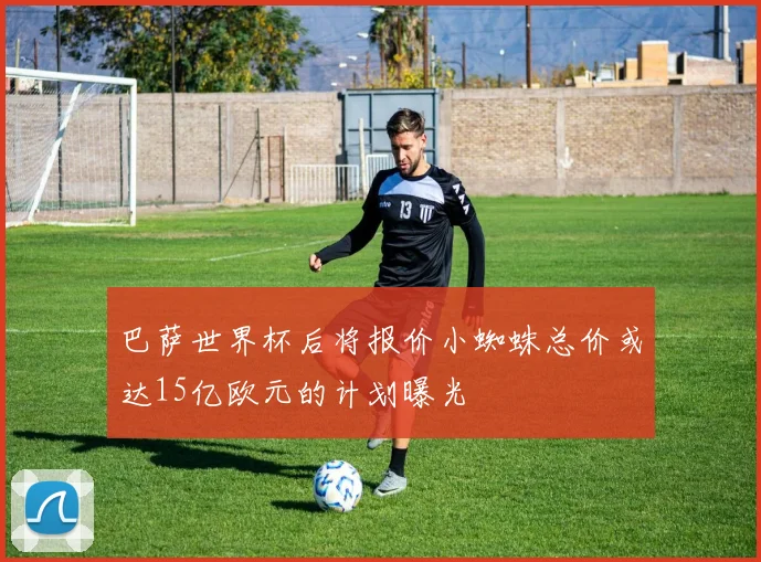 巴萨世界杯后将报价小蜘蛛总价或达15亿欧元的计划曝光