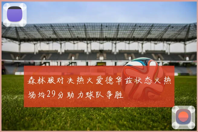 森林狼对决热火爱德华兹状态火热场均29分助力球队争胜