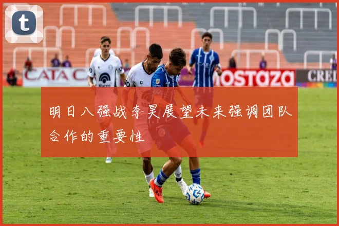 明日八强战李昊展望未来强调团队合作的重要性