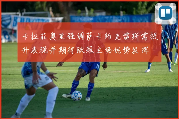 卡拉菲奥里强调萨卡约克雷斯需提升表现并期待欧冠主场优势发挥