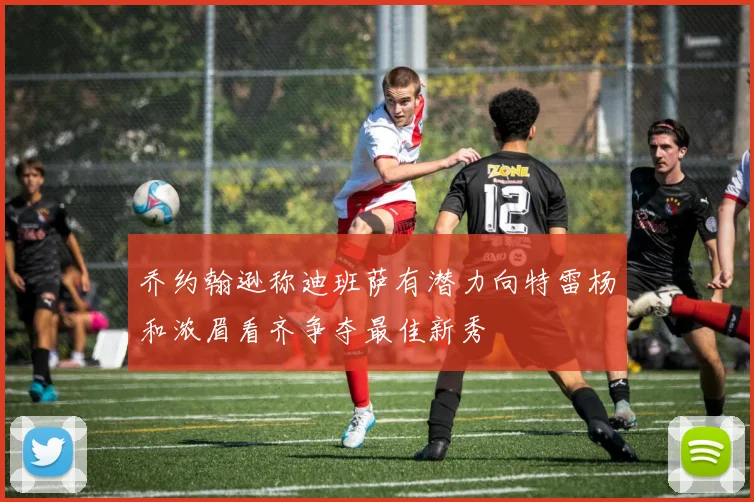 乔约翰逊称迪班萨有潜力向特雷杨和浓眉看齐争夺最佳新秀
