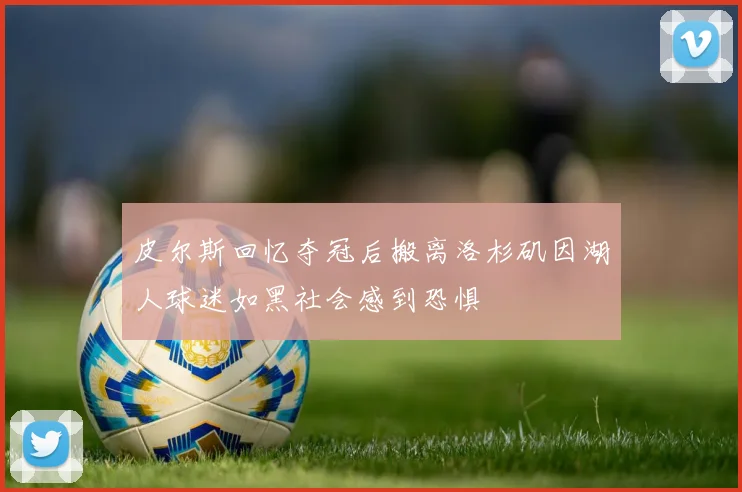 皮尔斯回忆夺冠后搬离洛杉矶因湖人球迷如黑社会感到恐惧