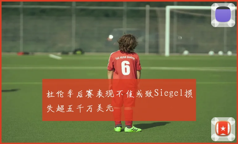 杜伦季后赛表现不佳或致Siegel损失超五千万美元