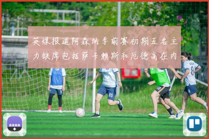 英媒报道阿森纳季前赛初期五名主力缺席包括萨卡赖斯和厄德高在内