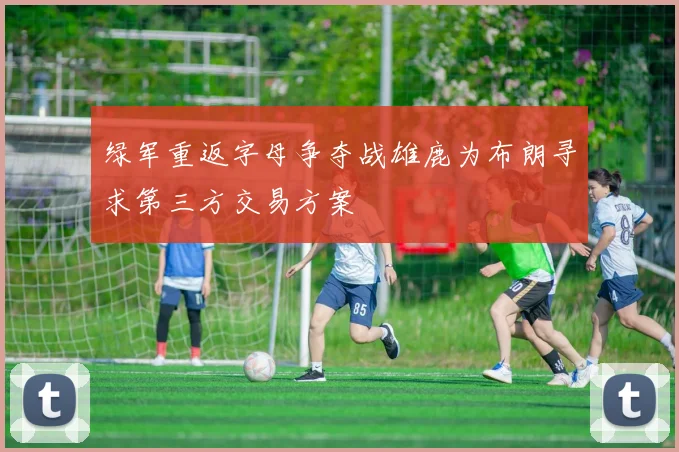 绿军重返字母争夺战雄鹿为布朗寻求第三方交易方案