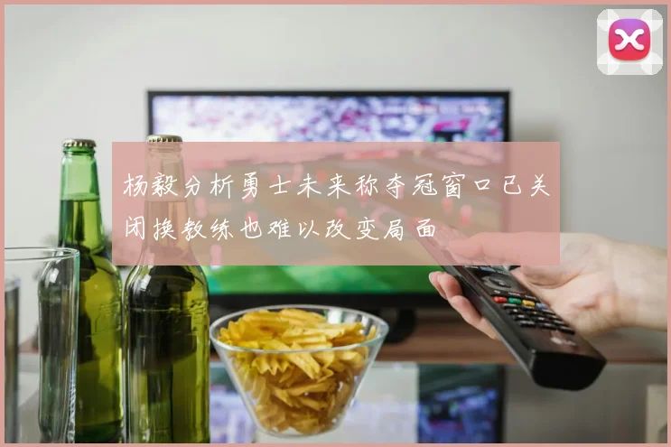 杨毅分析勇士未来称夺冠窗口已关闭换教练也难以改变局面
