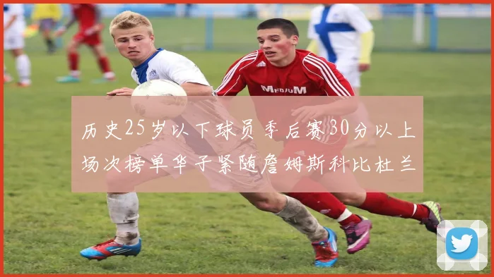 历史25岁以下球员季后赛30分以上场次榜单华子紧随詹姆斯科比杜兰特之后