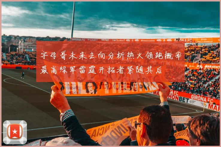 字母哥未来去向分析热火领跑概率最高绿军雷霆开拓者紧随其后