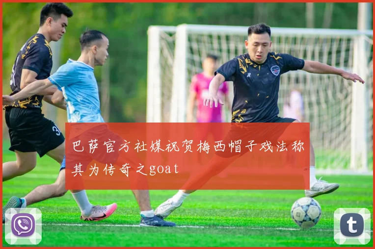 巴萨官方社媒祝贺梅西帽子戏法称其为传奇之goat