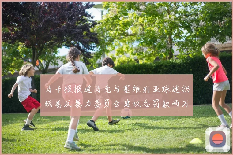 马卡报报道马竞与塞维利亚球迷扔纸卷反暴力委员会建议各罚款两万欧元