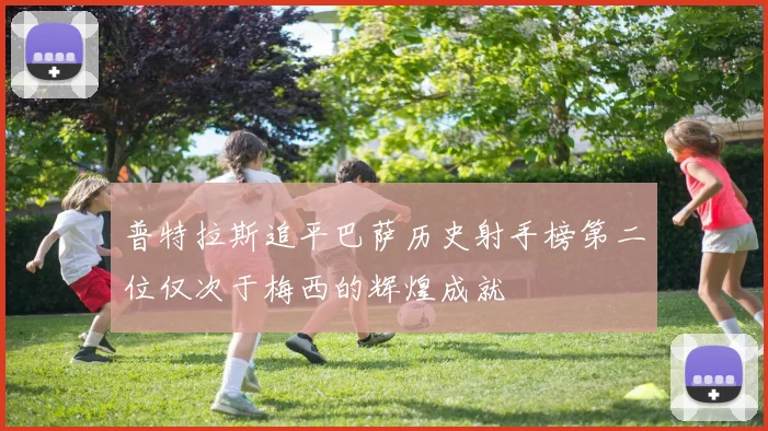 普特拉斯追平巴萨历史射手榜第二位仅次于梅西的辉煌成就