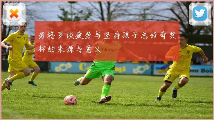 劳塔罗谈疲劳与坚持孩子总好奇奖杯的来源与意义