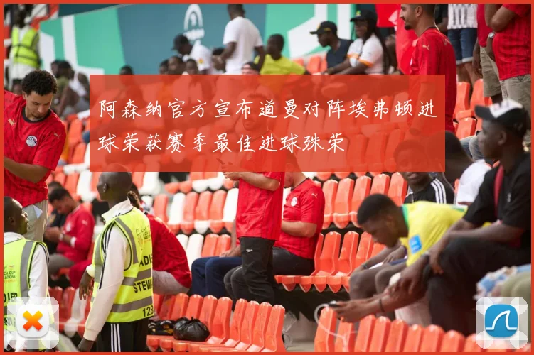 阿森纳官方宣布道曼对阵埃弗顿进球荣获赛季最佳进球殊荣