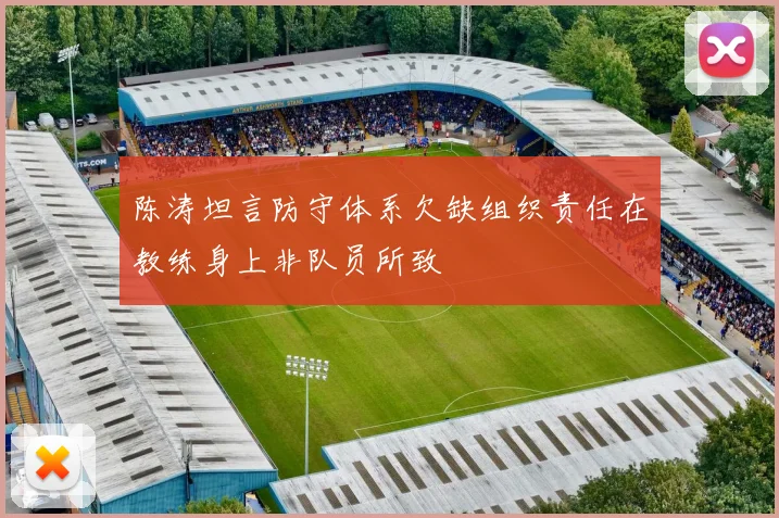 陈涛坦言防守体系欠缺组织责任在教练身上非队员所致