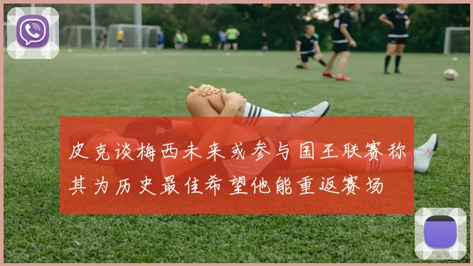 皮克谈梅西未来或参与国王联赛称其为历史最佳希望他能重返赛场
