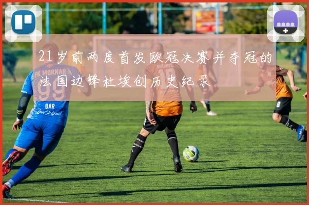 21岁前两度首发欧冠决赛并夺冠的法国边锋杜埃创历史纪录