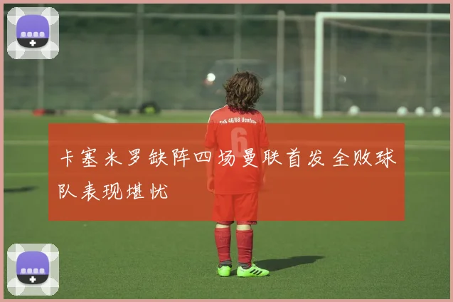 卡塞米罗缺阵四场曼联首发全败球队表现堪忧