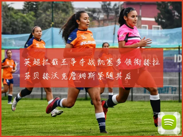 英超拦截王争夺战凯塞多领衔赫拉芬贝赫沃克詹姆斯紧随其后