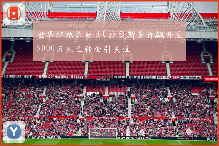 世界杯绝杀助力G拉莫斯身价飙升至5000万米兰转会引关注