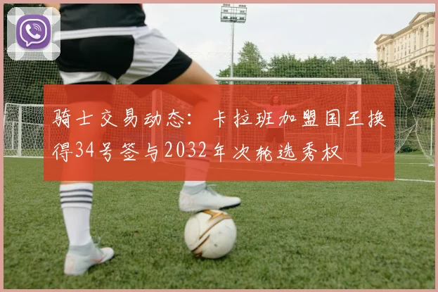 骑士交易动态：卡拉班加盟国王换得34号签与2032年次轮选秀权