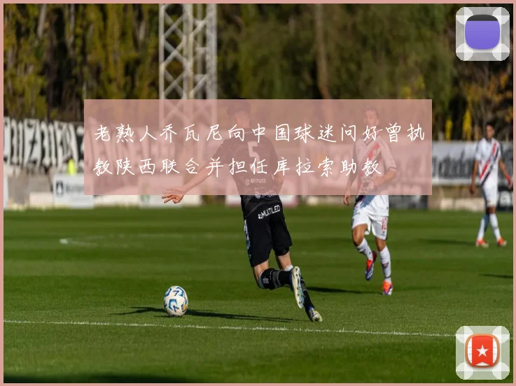 老熟人乔瓦尼向中国球迷问好曾执教陕西联合并担任库拉索助教