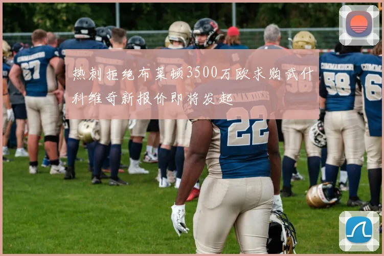 热刺拒绝布莱顿3500万欧求购武什科维奇新报价即将发起