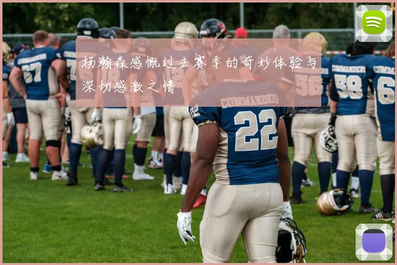 杨瀚森感慨过去赛季的奇妙体验与深切感激之情