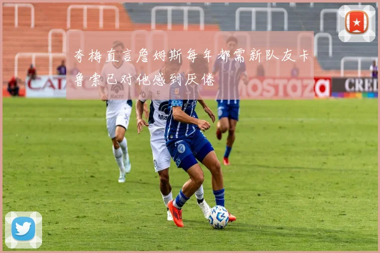 夸梅直言詹姆斯每年都需新队友卡鲁索已对他感到厌倦