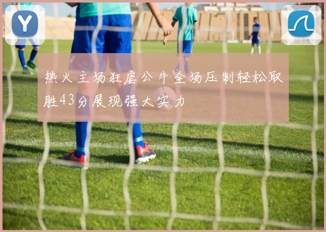 热火主场狂虐公牛全场压制轻松取胜43分展现强大实力
