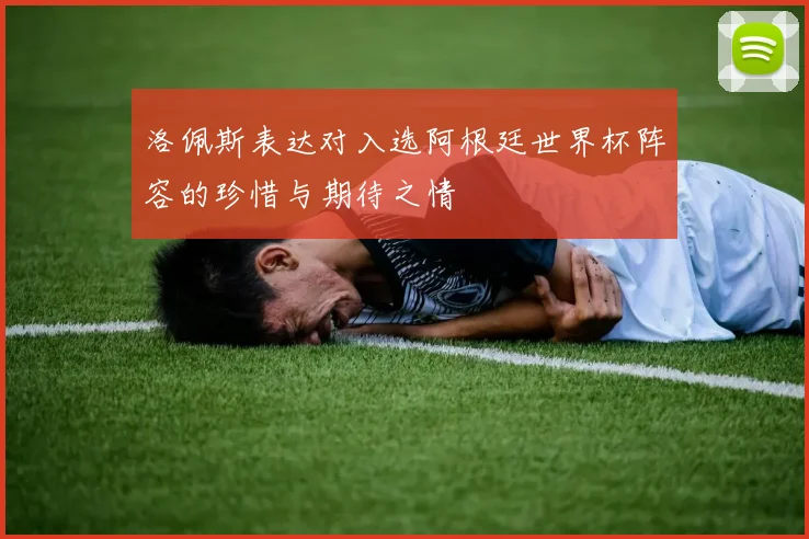 洛佩斯表达对入选阿根廷世界杯阵容的珍惜与期待之情