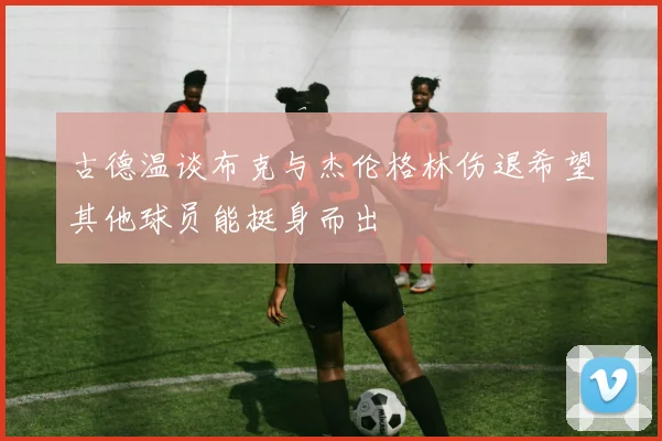 古德温谈布克与杰伦格林伤退希望其他球员能挺身而出