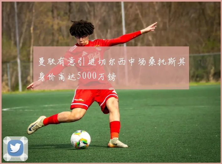 曼联有意引进切尔西中场桑托斯其身价高达5000万镑