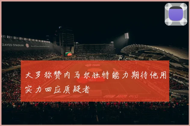 大罗称赞内马尔独特能力期待他用实力回应质疑者