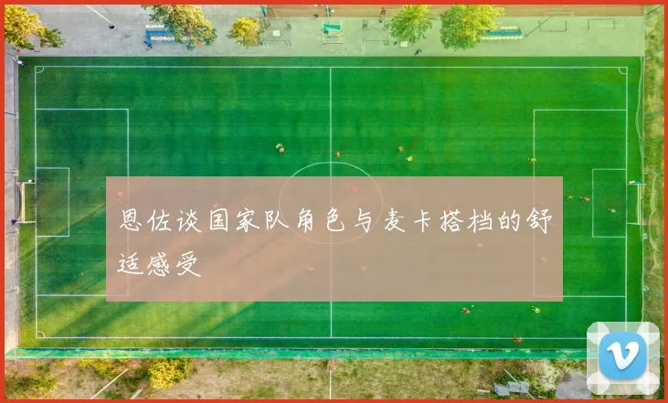 恩佐谈国家队角色与麦卡搭档的舒适感受