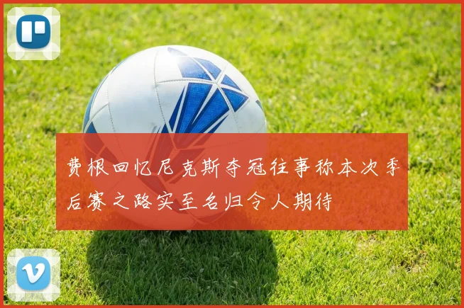 费根回忆尼克斯夺冠往事称本次季后赛之路实至名归令人期待