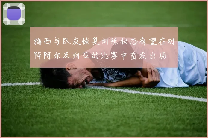 梅西与队友恢复训练状态有望在对阵阿尔及利亚的比赛中首发出场
