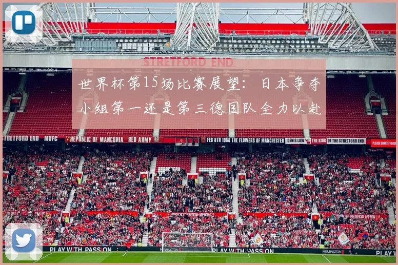世界杯第15场比赛展望：日本争夺小组第一还是第三德国队全力以赴不轻言放水