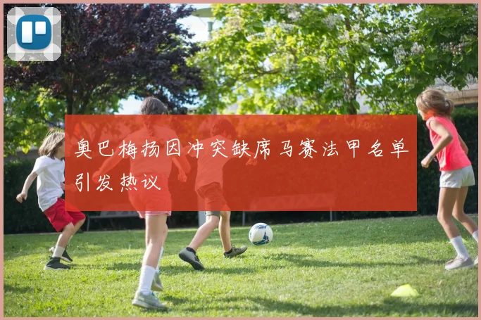 奥巴梅扬因冲突缺席马赛法甲名单引发热议